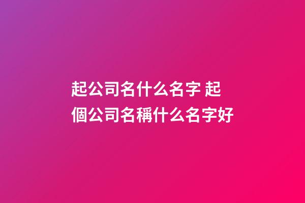 起公司名什么名字 起個公司名稱什么名字好-第1張-公司起名-玄機派